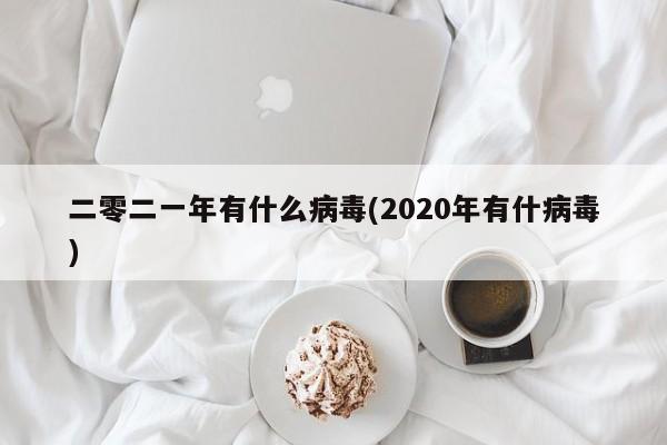二零二一年有什么病毒(2020年有什病毒)