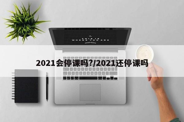 2021会停课吗?/2021还停课吗
