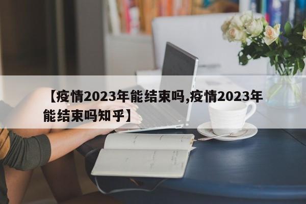 【疫情2023年能结束吗,疫情2023年能结束吗知乎】