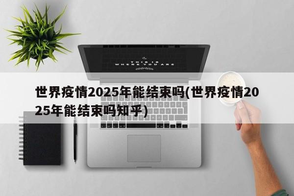 世界疫情2025年能结束吗(世界疫情2025年能结束吗知乎)