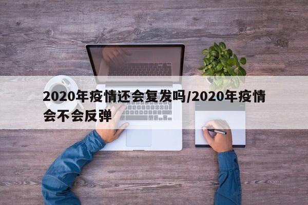 2020年疫情还会复发吗/2020年疫情会不会反弹