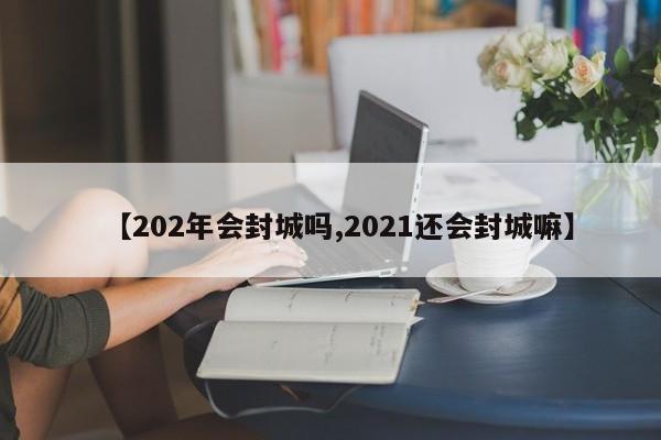 【202年会封城吗,2021还会封城嘛】