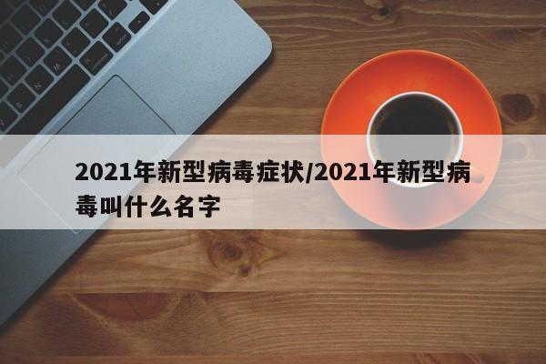 2021年新型病毒症状/2021年新型病毒叫什么名字