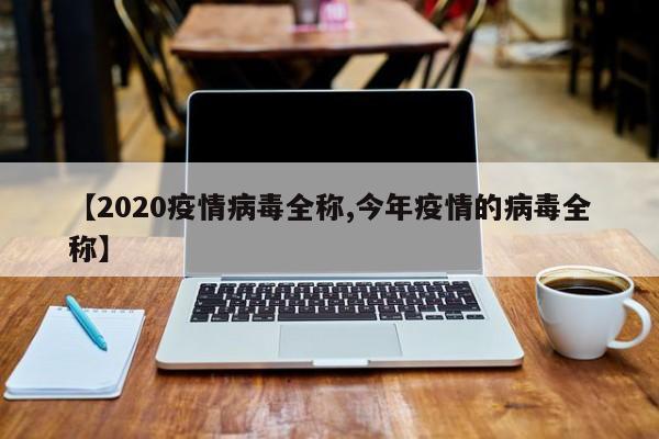 【2020疫情病毒全称,今年疫情的病毒全称】