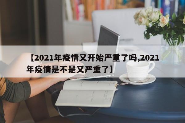 【2021年疫情又开始严重了吗,2021年疫情是不是又严重了】