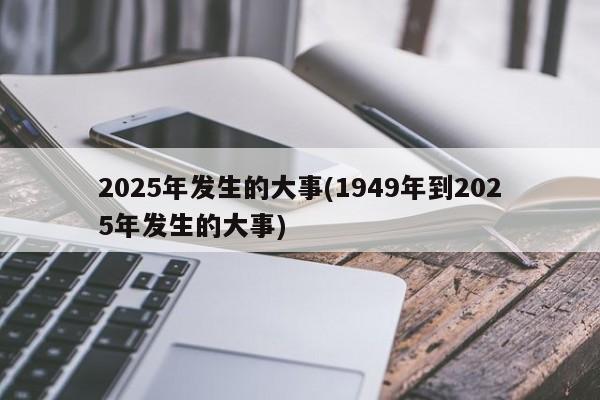 2025年发生的大事(1949年到2025年发生的大事)