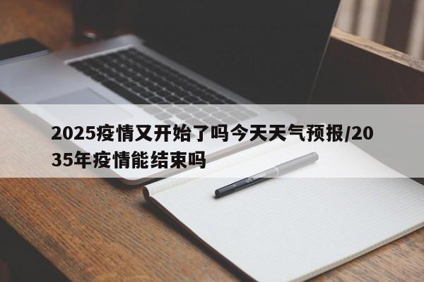 2025疫情又开始了吗今天天气预报/2035年疫情能结束吗