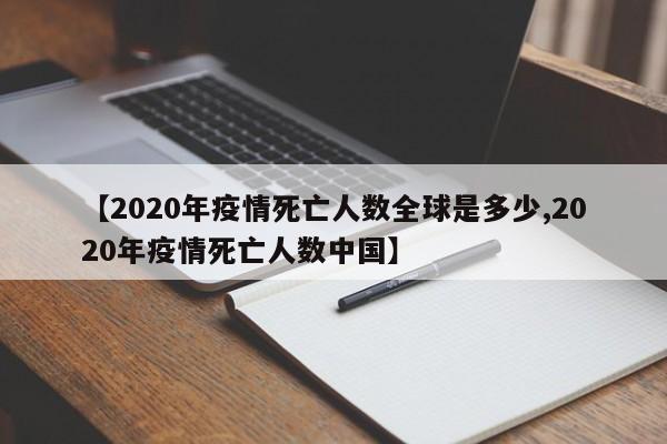 【2020年疫情死亡人数全球是多少,2020年疫情死亡人数中国】