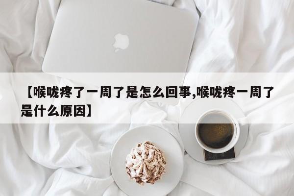 【喉咙疼了一周了是怎么回事,喉咙疼一周了是什么原因】