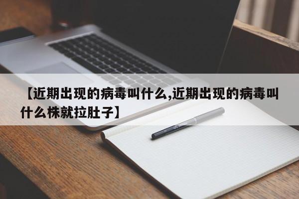 【近期出现的病毒叫什么,近期出现的病毒叫什么株就拉肚子】