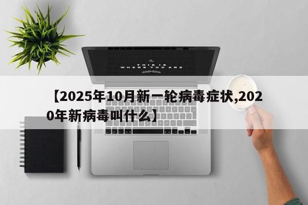 【2025年10月新一轮病毒症状,2020年新病毒叫什么】