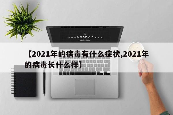 【2021年的病毒有什么症状,2021年的病毒长什么样】