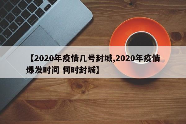 【2020年疫情几号封城,2020年疫情爆发时间 何时封城】