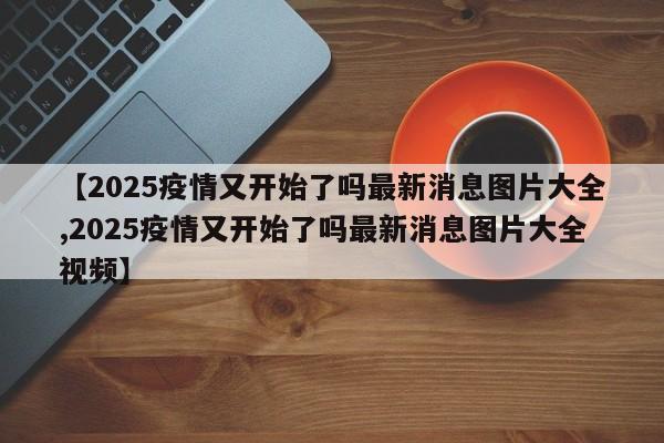 【2025疫情又开始了吗最新消息图片大全,2025疫情又开始了吗最新消息图片大全视频】