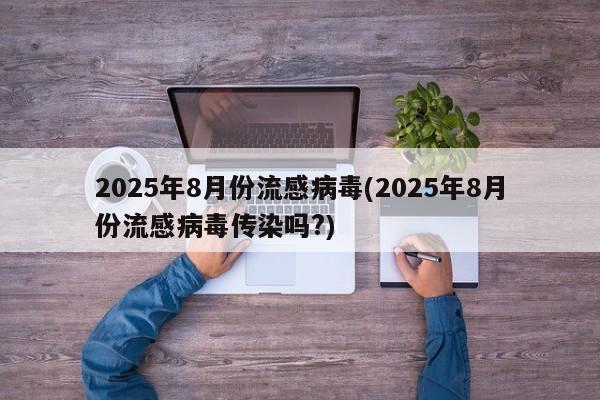 2025年8月份流感病毒(2025年8月份流感病毒传染吗?)