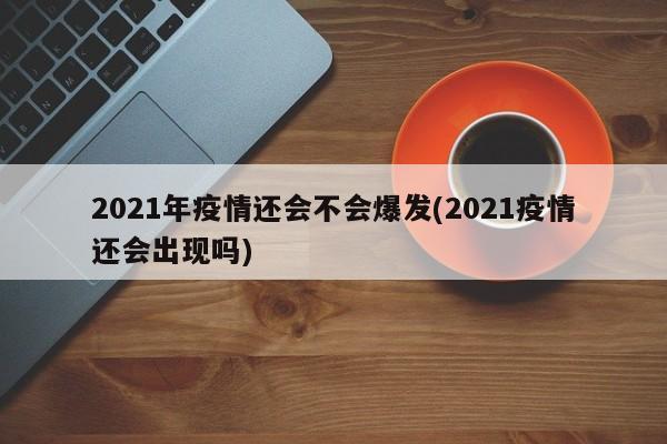 2021年疫情还会不会爆发(2021疫情还会出现吗)