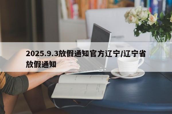 2025.9.3放假通知官方辽宁/辽宁省放假通知