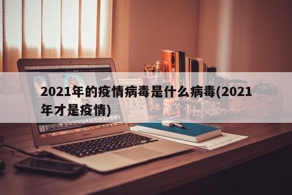 2021年的疫情病毒是什么病毒(2021年才是疫情)