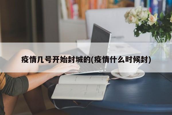 疫情几号开始封城的(疫情什么时候封)