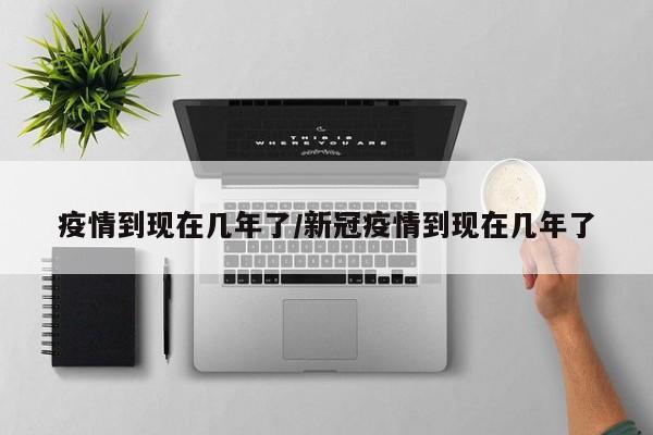 疫情到现在几年了/新冠疫情到现在几年了