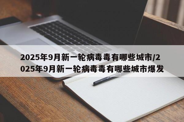 2025年9月新一轮病毒毒有哪些城市/2025年9月新一轮病毒毒有哪些城市爆发