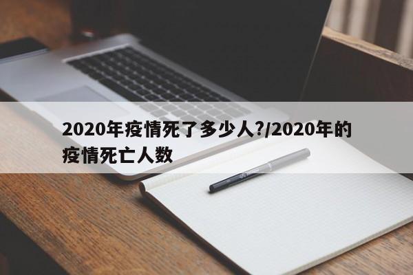 2020年疫情死了多少人?/2020年的疫情死亡人数