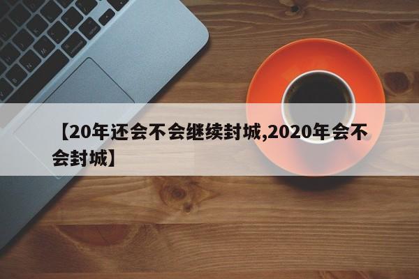 【20年还会不会继续封城,2020年会不会封城】