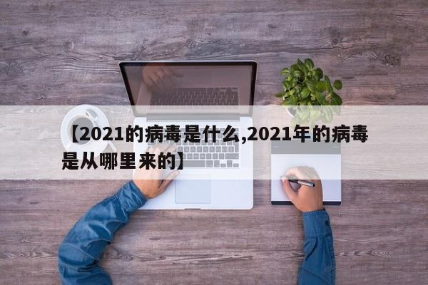 【2021的病毒是什么,2021年的病毒是从哪里来的】
