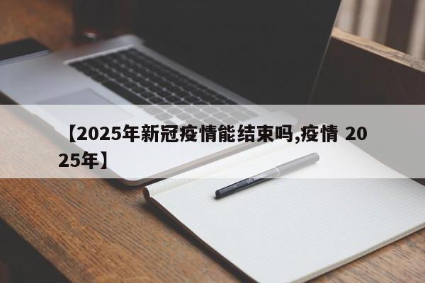 【2025年新冠疫情能结束吗,疫情 2025年】