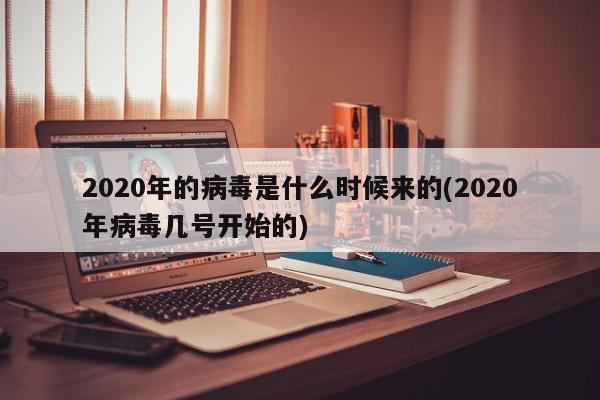 2020年的病毒是什么时候来的(2020年病毒几号开始的)