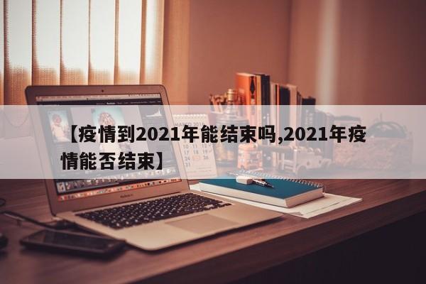 【疫情到2021年能结束吗,2021年疫情能否结束】