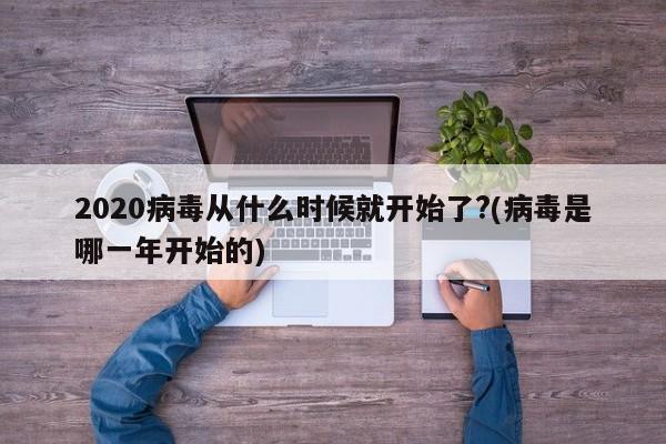 2020病毒从什么时候就开始了?(病毒是哪一年开始的)