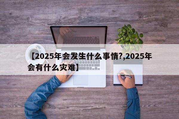 【2025年会发生什么事情?,2025年会有什么灾难】