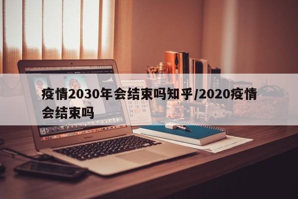 疫情2030年会结束吗知乎/2020疫情会结束吗