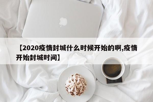 【2020疫情封城什么时候开始的啊,疫情开始封城时间】