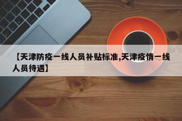 【天津防疫一线人员补贴标准,天津疫情一线人员待遇】