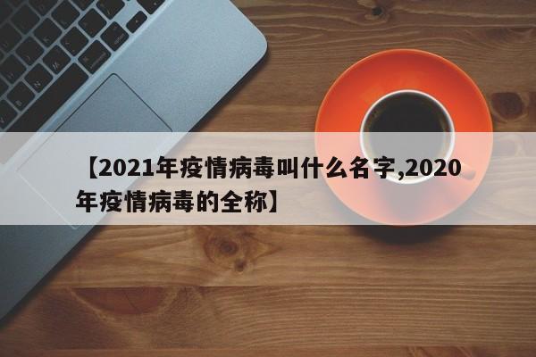 【2021年疫情病毒叫什么名字,2020年疫情病毒的全称】