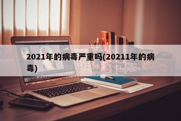 2021年的病毒严重吗(20211年的病毒)