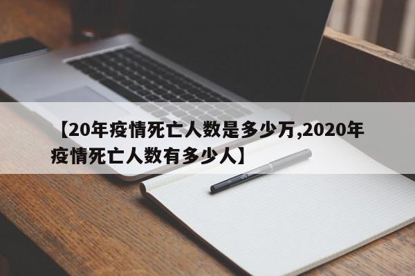 【20年疫情死亡人数是多少万,2020年疫情死亡人数有多少人】