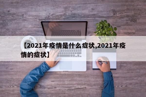 【2021年疫情是什么症状,2021年疫情的症状】