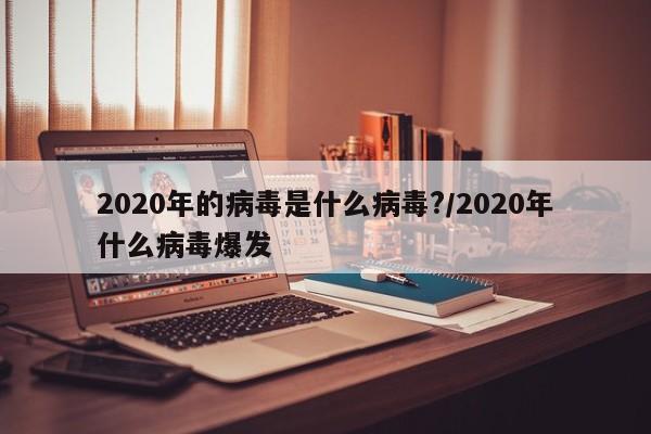 2020年的病毒是什么病毒?/2020年什么病毒爆发