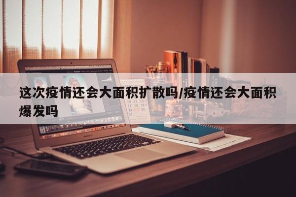 这次疫情还会大面积扩散吗/疫情还会大面积爆发吗