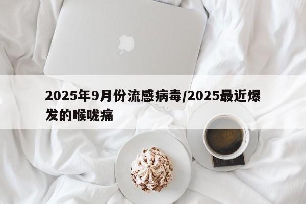 2025年9月份流感病毒/2025最近爆发的喉咙痛
