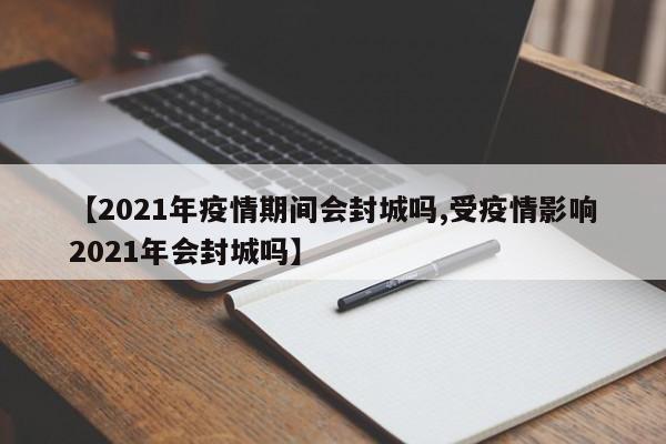 【2021年疫情期间会封城吗,受疫情影响2021年会封城吗】