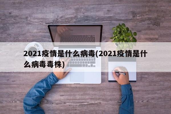 2021疫情是什么病毒(2021疫情是什么病毒毒株)