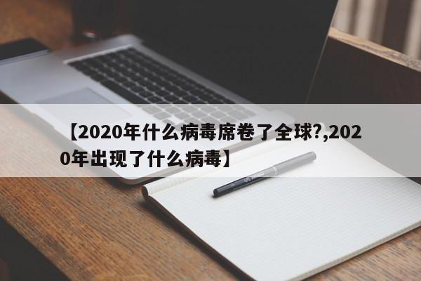 【2020年什么病毒席卷了全球?,2020年出现了什么病毒】