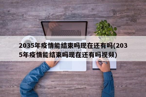 2035年疫情能结束吗现在还有吗(2035年疫情能结束吗现在还有吗视频)
