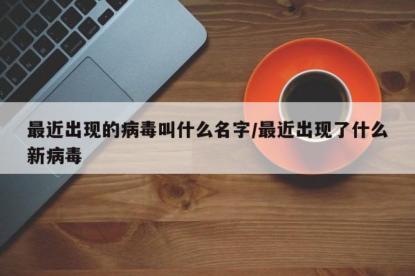最近出现的病毒叫什么名字/最近出现了什么新病毒