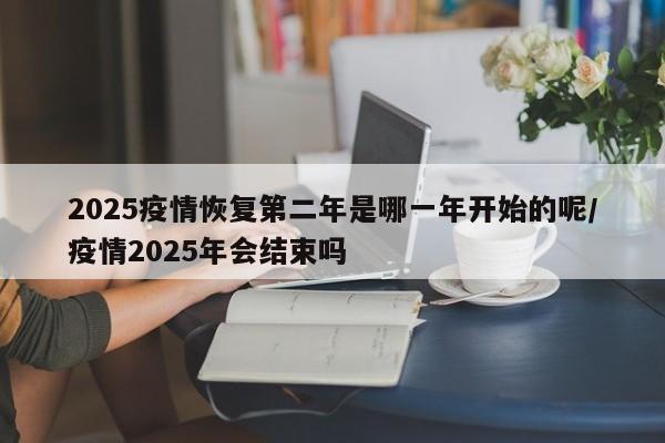 2025疫情恢复第二年是哪一年开始的呢/疫情2025年会结束吗