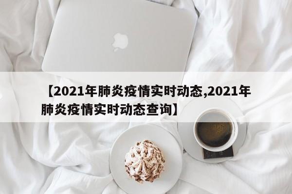【2021年肺炎疫情实时动态,2021年肺炎疫情实时动态查询】